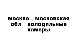 москва , московская обл - холодильные камеры